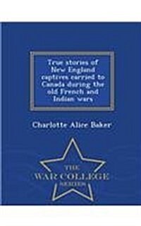 True Stories of New England Captives Carried to Canada During the Old French and Indian Wars - War College Series (Paperback)