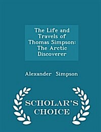 The Life and Travels of Thomas Simpson: The Arctic Discoverer - Scholars Choice Edition (Paperback)