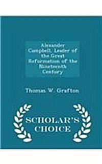 Alexander Campbell, Leader of the Great Reformation of the Nineteenth Century - Scholars Choice Edition (Paperback)