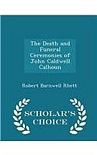 The Death and Funeral Ceremonies of John Caldwell Calhoun - Scholars Choice Edition (Paperback)