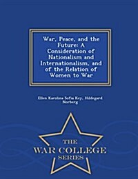 War, Peace, and the Future: A Consideration of Nationalism and Internationalism, and of the Relation of Women to War - War College Series (Paperback)