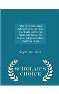 The Travels and Adventures of the Turkish Admiral Sidi Ali Re?: In India, Afghanistan, Central Asia - Scholars Choice Edition (Paperback)