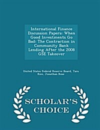 International Finance Discussion Papers: When Good Investments Go Bad: The Contraction in Community Bank Lending After the 2008 Gse Takeover - Scholar (Paperback)