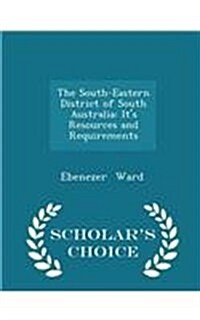 The South-Eastern District of South Australia: Its Resources and Requirements - Scholars Choice Edition (Paperback)