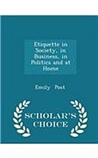 Etiquette in Society, in Business, in Politics and at Home - Scholars Choice Edition (Paperback)