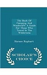 The Book of Camping and Woodcraft: A Guide for Those Who Travel in the Wilderness - Scholars Choice Edition (Paperback)