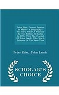 Peter Edes, Pioneer Printer in Maine: A Biography: His Diary While a Prisoner by the British at Boston in 1775, with the Journal of John Leach, Who Wa (Paperback)