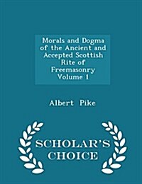 Morals and Dogma of the Ancient and Accepted Scottish Rite of Freemasonry Volume 1 - Scholars Choice Edition (Paperback)
