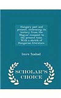 Hungary Past and Present, Embracing Its History from the Magyar Conquest to the Present Time. with a Sketch of Hungarian Literature. - Scholars Choic (Paperback)
