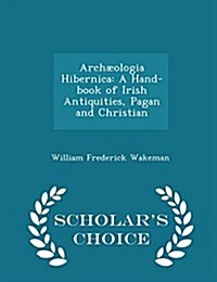 Arch?logia Hibernica: A Hand-Book of Irish Antiquities, Pagan and Christian - Scholars Choice Edition (Paperback)