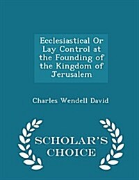 Ecclesiastical or Lay Control at the Founding of the Kingdom of Jerusalem - Scholars Choice Edition (Paperback)