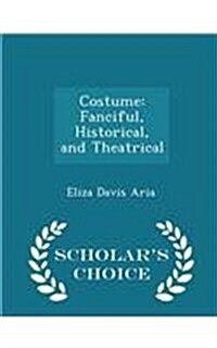 Costume: Fanciful, Historical, and Theatrical - Scholars Choice Edition (Paperback)