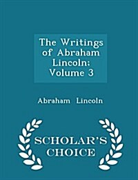 The Writings of Abraham Lincoln; Volume 3 - Scholars Choice Edition (Paperback)