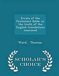 Errata of the Protestant Bible: Or the Truth of the English Translations Examined - Scholars Choice Edition (Paperback)