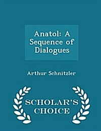 Anatol: A Sequence of Dialogues - Scholars Choice Edition (Paperback)