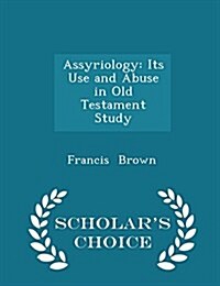 Assyriology: Its Use and Abuse in Old Testament Study - Scholars Choice Edition (Paperback)