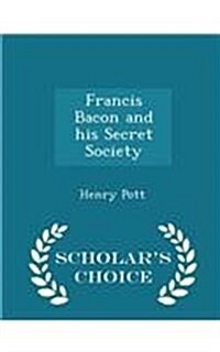 Francis Bacon and His Secret Society - Scholars Choice Edition (Paperback)