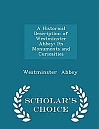 A Historical Description of Westminster Abbey: Its Monuments and Curiosities - Scholars Choice Edition (Paperback)