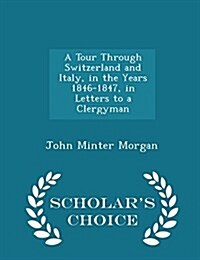 A Tour Through Switzerland and Italy, in the Years 1846-1847, in Letters to a Clergyman - Scholars Choice Edition (Paperback)