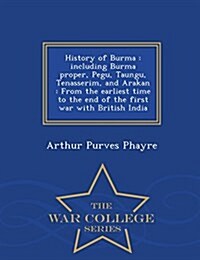 History of Burma: Including Burma Proper, Pegu, Taungu, Tenasserim, and Arakan: From the Earliest Time to the End of the First War with (Paperback)