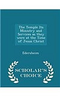 The Temple Its Ministry and Services as They Were at the Time of Jesus Christ - Scholars Choice Edition (Paperback)