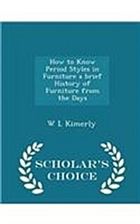 How to Know Period Styles in Furniture a Brief History of Furniture from the Days - Scholars Choice Edition (Paperback)