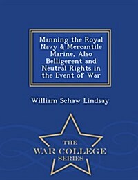 Manning the Royal Navy & Mercantile Marine, Also Belligerent and Neutral Rights in the Event of War - War College Series (Paperback)