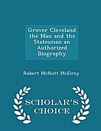 Grover Cleveland the Man and the Statesman an Authorized Biography - Scholars Choice Edition (Paperback)