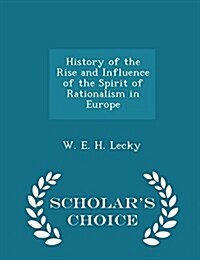 History of the Rise and Influence of the Spirit of Rationalism in Europe - Scholars Choice Edition (Paperback)