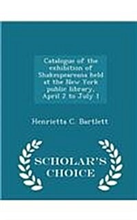 Catalogue of the Exhibition of Shakespeareana Held at the New York Public Library, April 2 to July 1 - Scholars Choice Edition (Paperback)