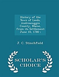 History of the Town of Leeds, Androscoggin County, Maine, from Its Settlement June 10, 1780; - Scholars Choice Edition (Paperback)