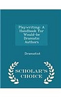 Playwriting: A Handbook for Would-Be Dramatic Authors - Scholars Choice Edition (Paperback)