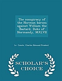 The Conspiracy of the Norman Barons Against William the Bastard, Duke of Normandy, MXLVII - Scholars Choice Edition (Paperback)