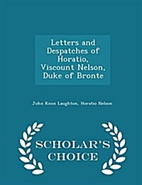 Letters and Despatches of Horatio, Viscount Nelson, Duke of Bronte - Scholars Choice Edition (Paperback)