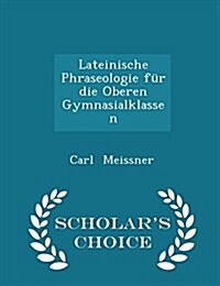 Lateinische Phraseologie F? Die Oberen Gymnasialklassen - Scholars Choice Edition (Paperback)