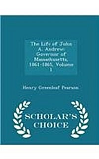 The Life of John A. Andrew: Governor of Massachusetts, 1861-1865, Volume I - Scholars Choice Edition (Paperback)