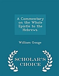 A Commentary on the Whole Epistle to the Hebrews. - Scholars Choice Edition (Paperback)