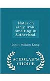 Notes on Early Iron-Smelting in Sutherland. - Scholars Choice Edition (Paperback)