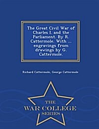 The Great Civil War of Charles I. and the Parliament. by R. Cattermole. with ... Engravings from Drawings by G. Cattermole. - War College Series (Paperback)