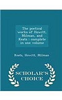 The Poetical Works of Howitt, Milman, and Keats: Complete in One Volume - Scholars Choice Edition (Paperback)