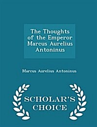 The Thoughts of the Emperor Marcus Aurelius Antoninus - Scholars Choice Edition (Paperback)