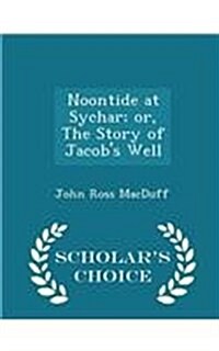 Noontide at Sychar; Or, the Story of Jacobs Well - Scholars Choice Edition (Paperback)