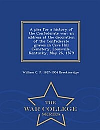 A Plea for a History of the Confederate War: An Address at the Decoration of the Confederate Graves in Cave Hill Cemetery, Louisville, Kentucky, May 2 (Paperback)