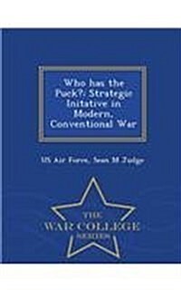 Who Has the Puck?: Strategic Initative in Modern, Conventional War - War College Series (Paperback)