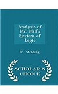 Analysis of Mr. Mills System of Logic - Scholars Choice Edition (Paperback)