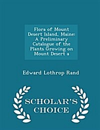 Flora of Mount Desert Island, Maine: A Preliminary Catalogue of the Plants Growing on Mount Desert a - Scholars Choice Edition (Paperback)