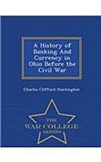 A History of Banking and Currency in Ohio Before the Civil War - War College Series (Paperback)