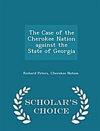 The Case of the Cherokee Nation Against the State of Georgia - Scholars Choice Edition (Paperback)