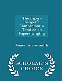 The Paper-Hangers Companion: A Treatise on Paper-Hanging - Scholars Choice Edition (Paperback)