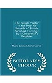 The Female Visitor to the Poor: Or Records of Female Parochial Visiting.: By a Clergymans Daughter - Scholars Choice Edition (Paperback)